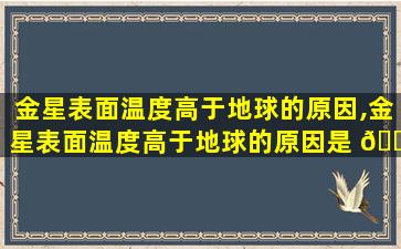 金星表面温度高于地球的原因,金星表面温度高于地球的原因是 🌷 什么 🕷 呢